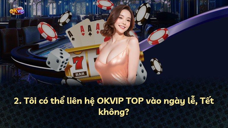 2. Tôi có thể liên hệ OKVIP TOP vào ngày lễ, Tết không?