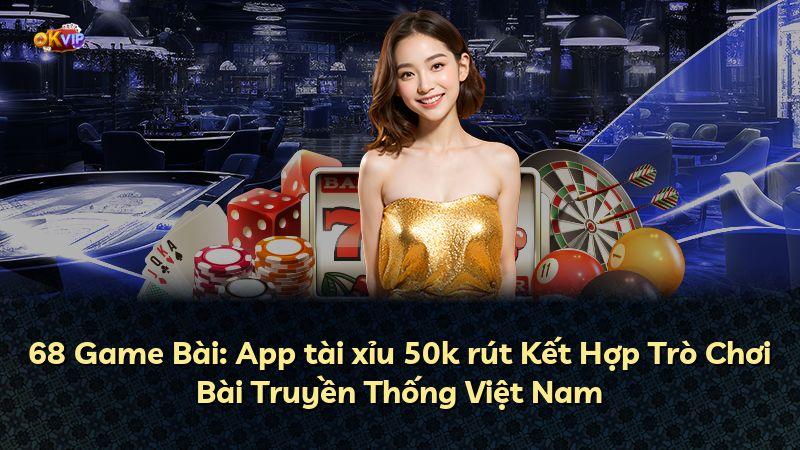 68 Game Bài: App tài xỉu 50k rút Kết Hợp Trò Chơi Bài Truyền Thống Việt Nam
