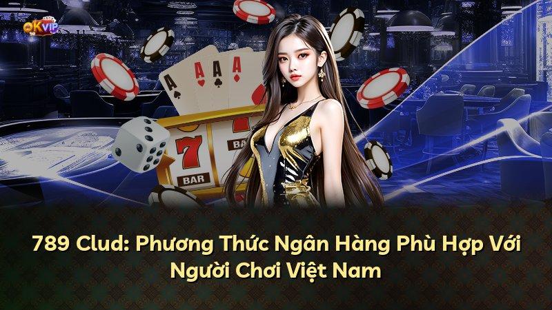 789 Clud: Phương Thức Ngân Hàng Phù Hợp Với Người Chơi Việt Nam