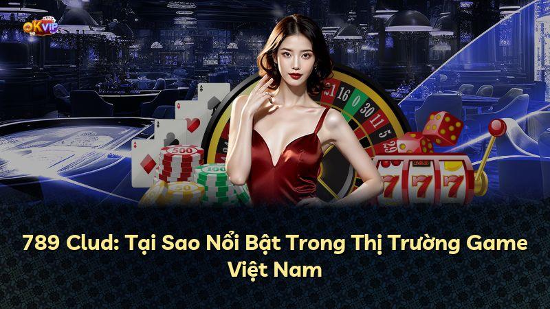 789 Clud: Tại Sao Nổi Bật Trong Thị Trường Game Việt Nam