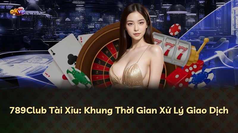 789Club Tài Xỉu: Khung Thời Gian Xử Lý Giao Dịch