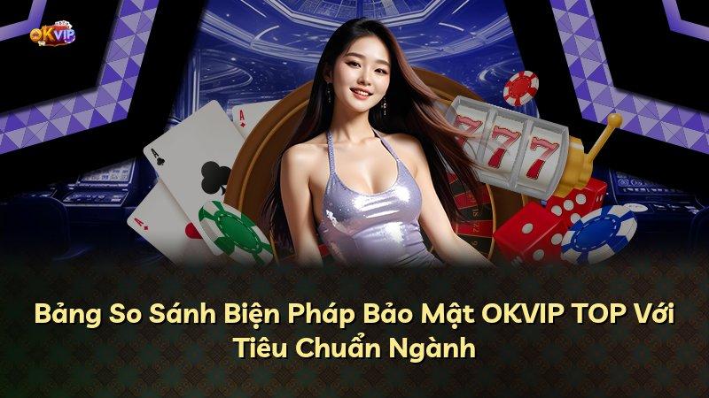 Bảng So Sánh Biện Pháp Bảo Mật OKVIP TOP Với Tiêu Chuẩn Ngành