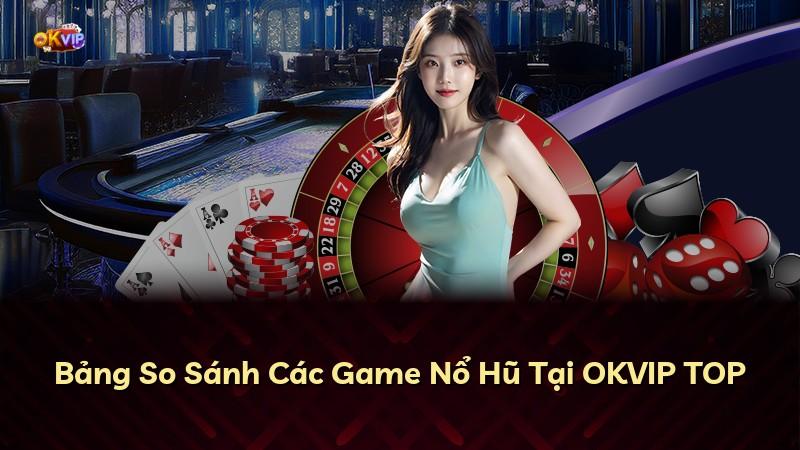 Bảng So Sánh Các Game Nổ Hũ Tại OKVIP TOP