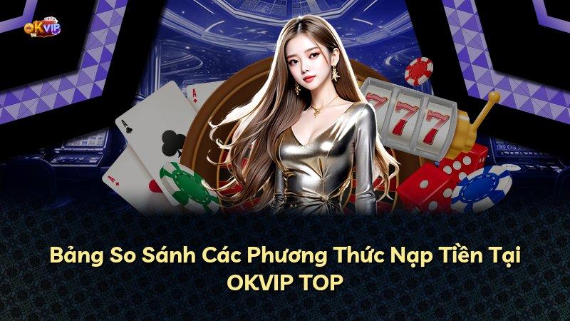 Bảng So Sánh Các Phương Thức Nạp Tiền Tại OKVIP TOP