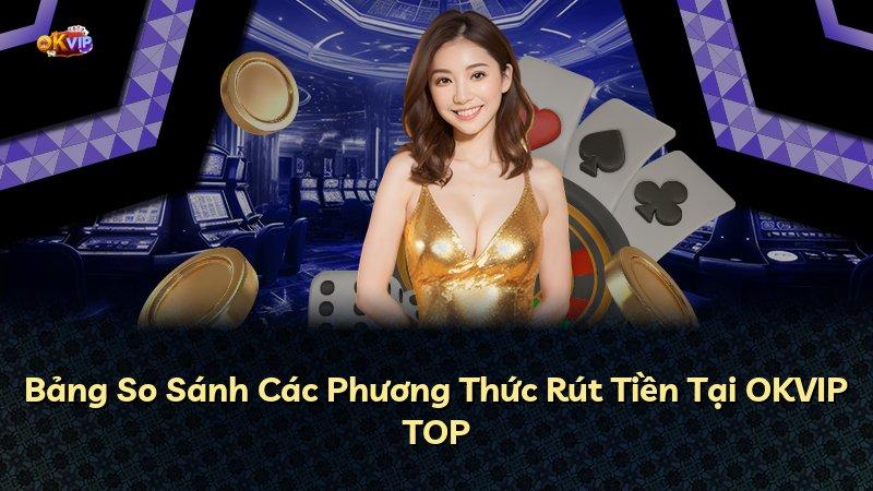 Bảng So Sánh Các Phương Thức Rút Tiền Tại OKVIP TOP