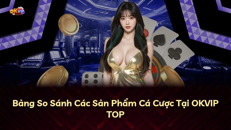 Bảng So Sánh Các Sản Phẩm Cá Cược Tại OKVIP TOP