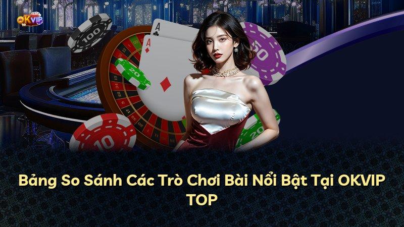 Bảng So Sánh Các Trò Chơi Bài Nổi Bật Tại OKVIP TOP