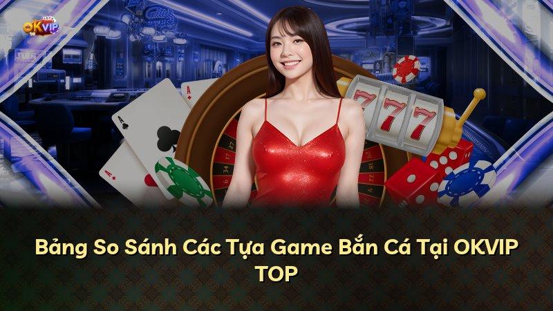 Bảng So Sánh Các Tựa Game Bắn Cá Tại OKVIP TOP