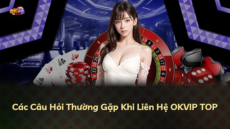 Các Câu Hỏi Thường Gặp Khi Liên Hệ OKVIP TOP