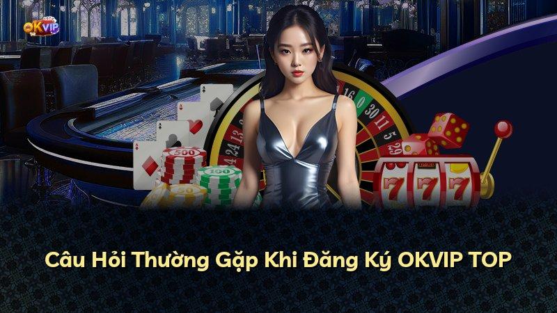 Câu Hỏi Thường Gặp Khi Đăng Ký OKVIP TOP