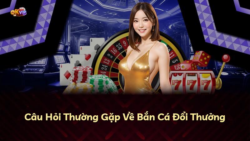 Câu Hỏi Thường Gặp Về Bắn Cá Đổi Thưởng