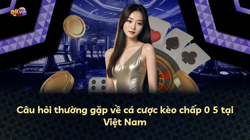 Câu hỏi thường gặp về cá cược kèo chấp 0 5 tại Việt Nam