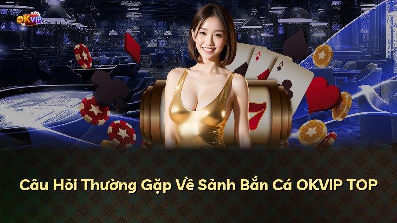 Câu Hỏi Thường Gặp Về Sảnh Bắn Cá OKVIP TOP