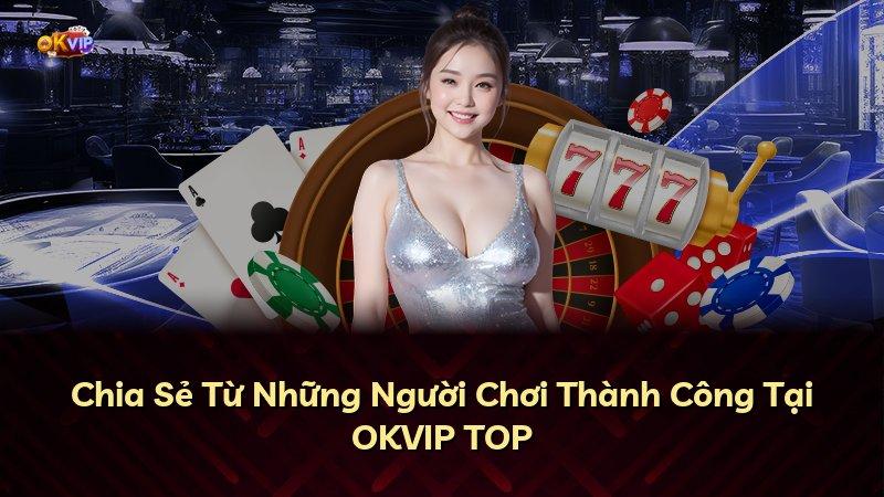 Chia Sẻ Từ Những Người Chơi Thành Công Tại OKVIP TOP