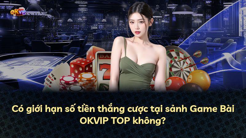 Có giới hạn số tiền thắng cược tại sảnh Game Bài OKVIP TOP không?