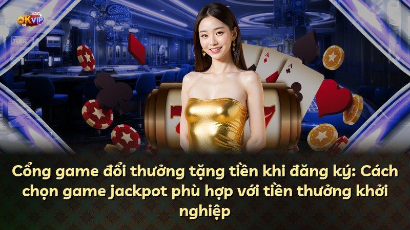 Cổng game đổi thưởng tặng tiền khi đăng ký: Cách chọn game jackpot phù hợp với tiền thưởng khởi nghiệp