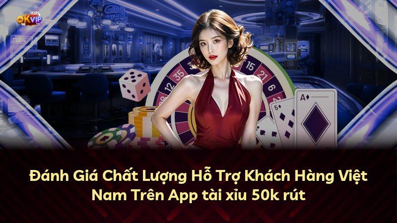 Đánh Giá Chất Lượng Hỗ Trợ Khách Hàng Việt Nam Trên App tài xỉu 50k rút