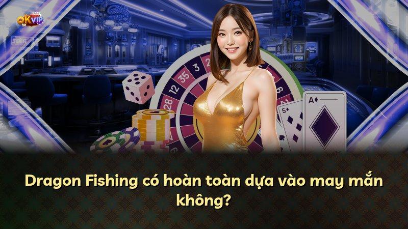 Dragon Fishing có hoàn toàn dựa vào may mắn không?