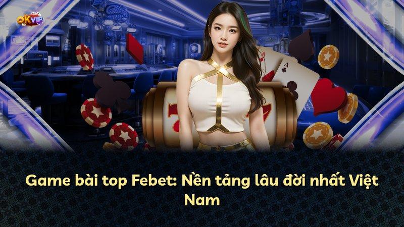 Game bài top Febet: Nền tảng lâu đời nhất Việt Nam