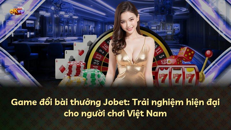 Game đổi bài thưởng Jobet: Trải nghiệm hiện đại cho người chơi Việt Nam