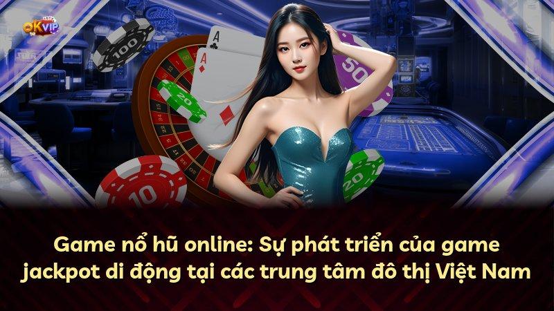 Game nổ hũ online: Sự phát triển của game jackpot di động tại các trung tâm đô thị Việt Nam