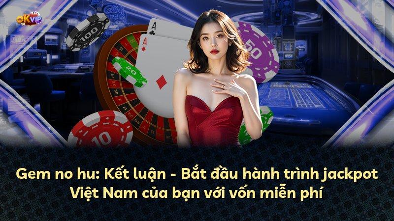 Gem no hu: Kết luận - Bắt đầu hành trình jackpot Việt Nam của bạn với vốn miễn phí