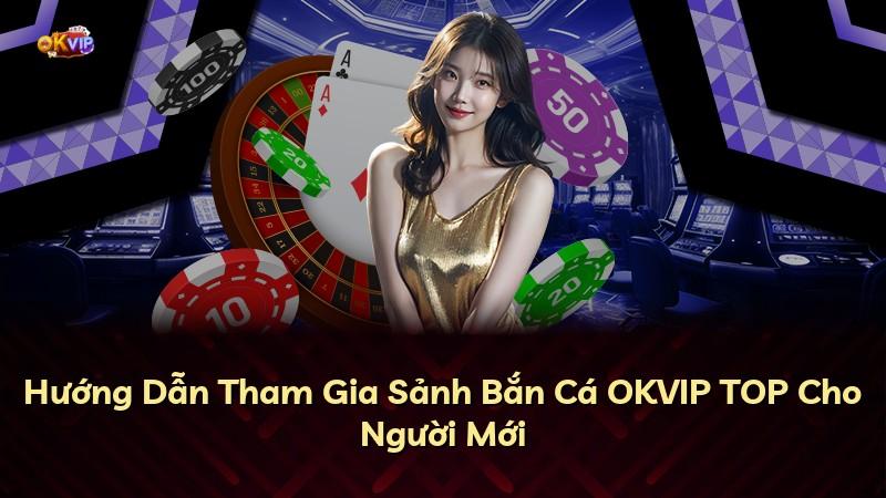 Hướng Dẫn Tham Gia Sảnh Bắn Cá OKVIP TOP Cho Người Mới
