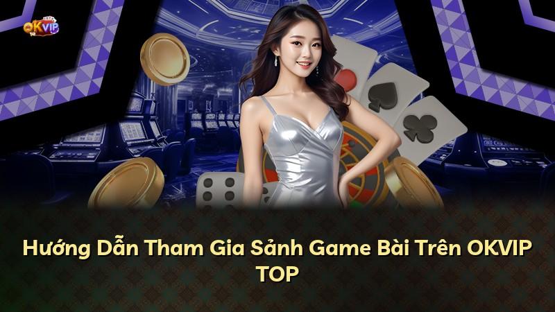 Hướng Dẫn Tham Gia Sảnh Game Bài Trên OKVIP TOP