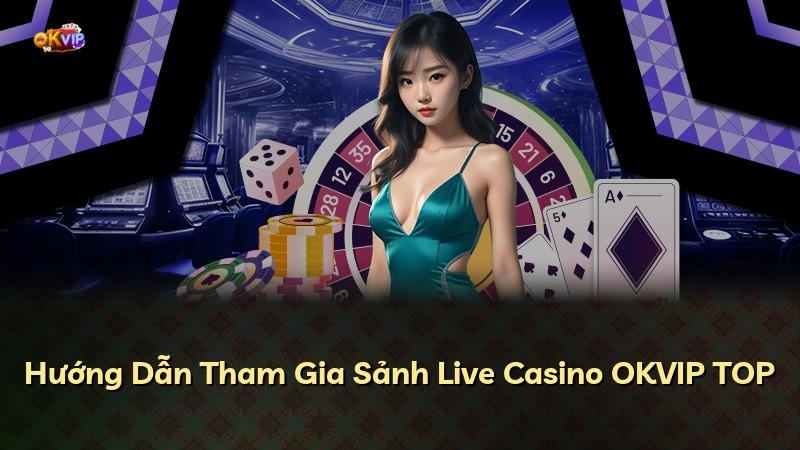 Hướng Dẫn Tham Gia Sảnh Live Casino OKVIP TOP