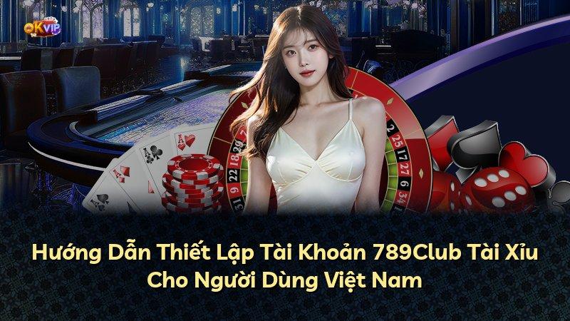Hướng Dẫn Thiết Lập Tài Khoản 789Club Tài Xỉu Cho Người Dùng Việt Nam