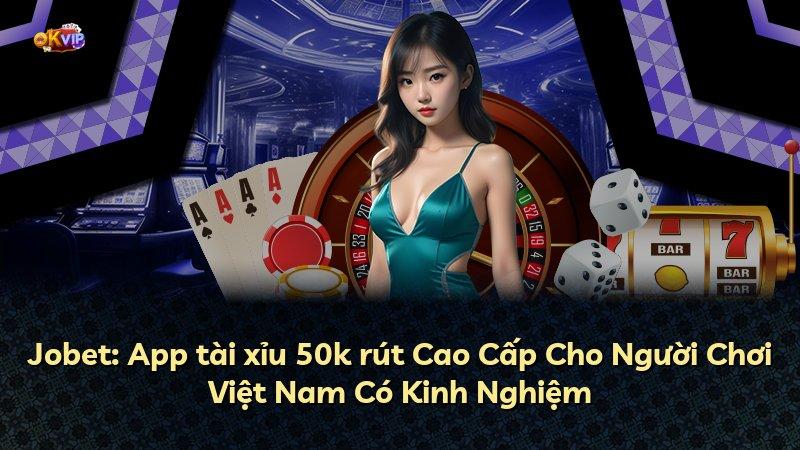 Jobet: App tài xỉu 50k rút Cao Cấp Cho Người Chơi Việt Nam Có Kinh Nghiệm