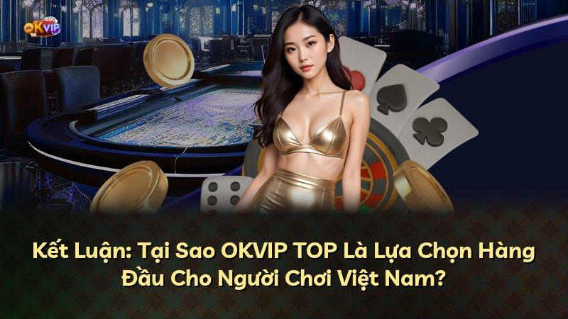 Kết Luận: Tại Sao OKVIP TOP Là Lựa Chọn Hàng Đầu Cho Người Chơi Việt Nam?