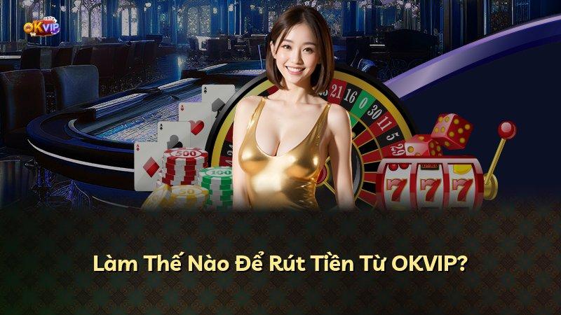Làm Thế Nào Để Rút Tiền Từ OKVIP?