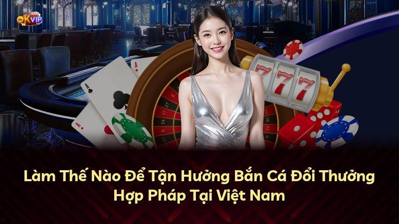 Làm Thế Nào Để Tận Hưởng Bắn Cá Đổi Thưởng Hợp Pháp Tại Việt Nam