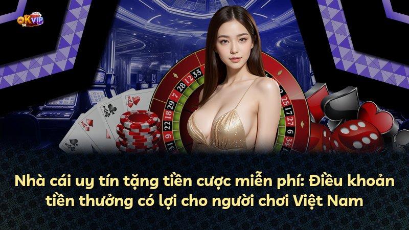 Nhà cái uy tín tặng tiền cược miễn phí: Điều khoản tiền thưởng có lợi cho người chơi Việt Nam