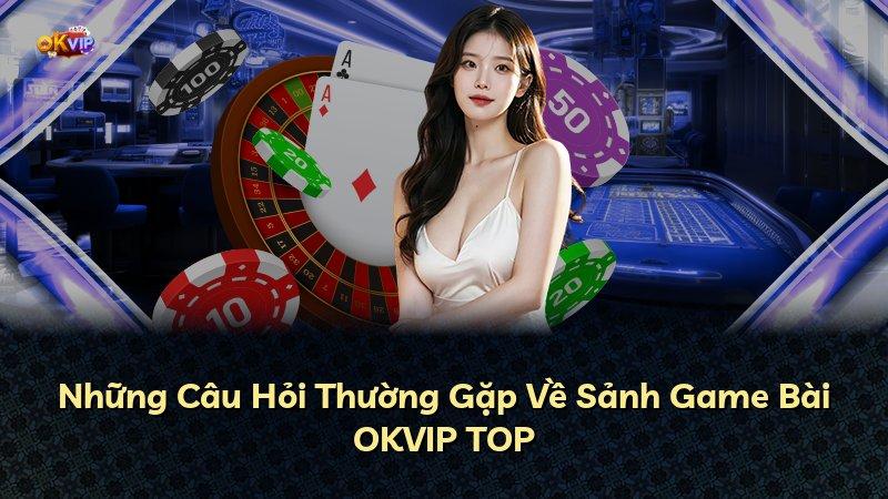 Những Câu Hỏi Thường Gặp Về Sảnh Game Bài OKVIP TOP