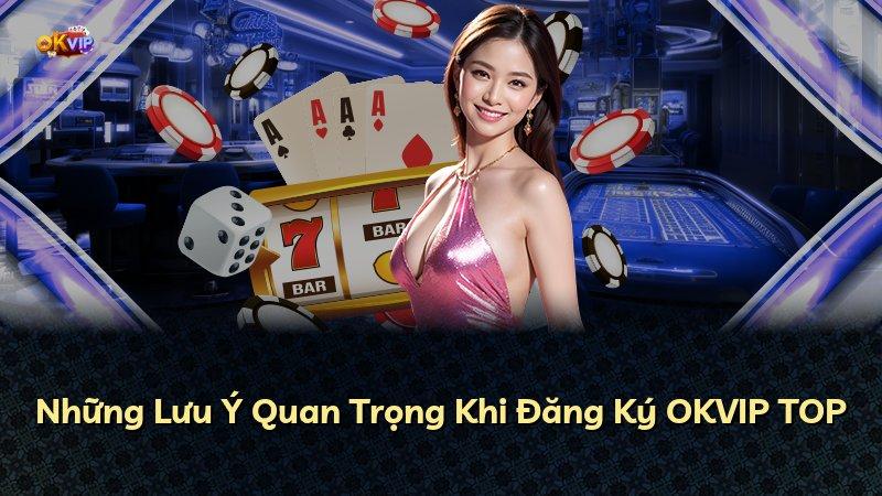 Những Lưu Ý Quan Trọng Khi Đăng Ký OKVIP TOP