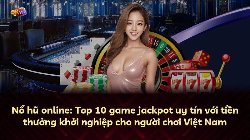 Nổ hũ online: Top 10 game jackpot uy tín với tiền thưởng khởi nghiệp cho người chơi Việt Nam