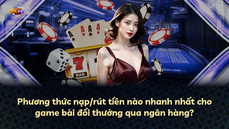 Phương thức nạp/rút tiền nào nhanh nhất cho game bài đổi thưởng qua ngân hàng?