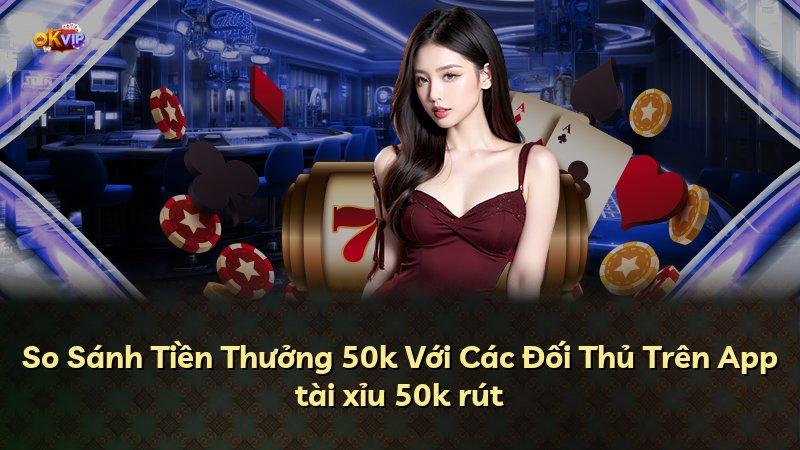 So Sánh Tiền Thưởng 50k Với Các Đối Thủ Trên App tài xỉu 50k rút