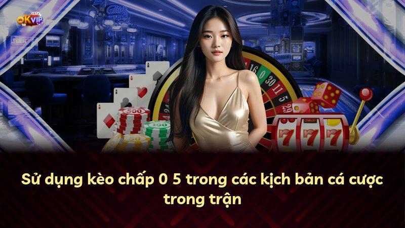 Sử dụng kèo chấp 0 5 trong các kịch bản cá cược trong trận