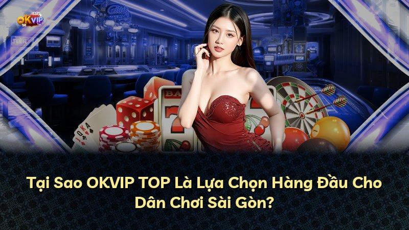 Tại Sao OKVIP TOP Là Lựa Chọn Hàng Đầu Cho Dân Chơi Sài Gòn?