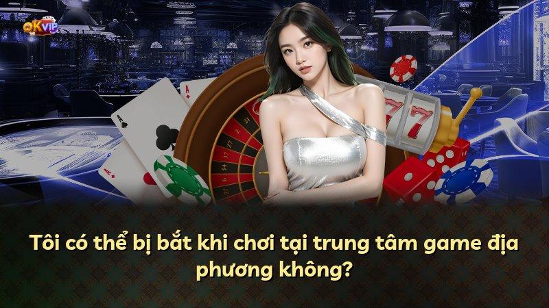 Tôi có thể bị bắt khi chơi tại trung tâm game địa phương không?