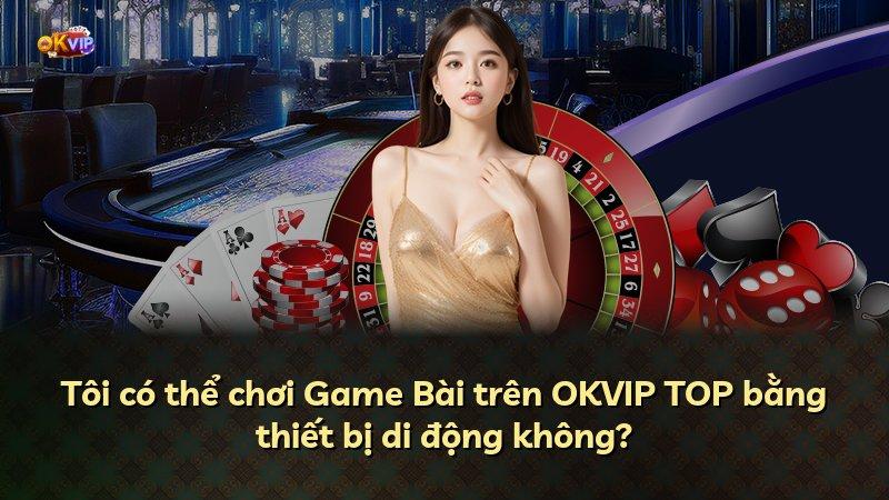 Tôi có thể chơi Game Bài trên OKVIP TOP bằng thiết bị di động không?