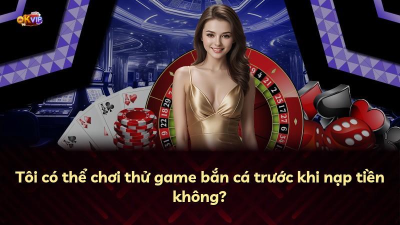 Tôi có thể chơi thử game bắn cá trước khi nạp tiền không?