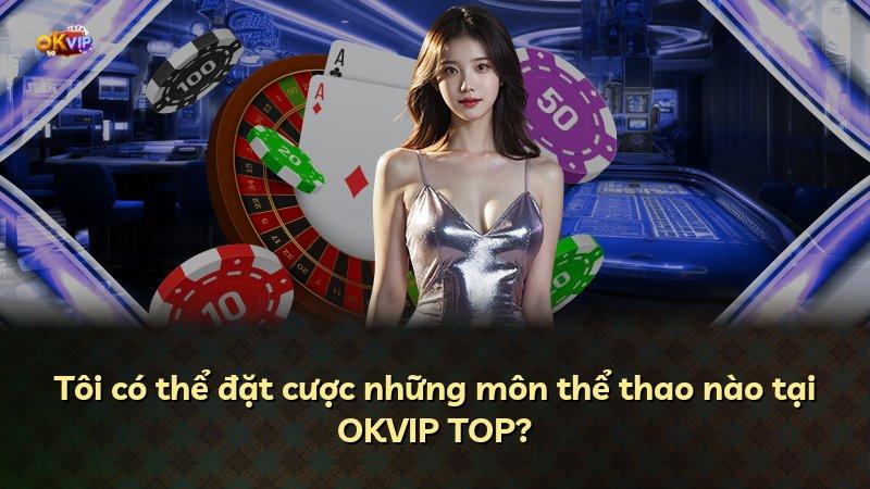 Tôi có thể đặt cược những môn thể thao nào tại OKVIP TOP?