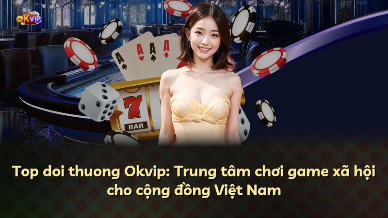 Top doi thuong Okvip: Trung tâm chơi game xã hội cho cộng đồng Việt Nam