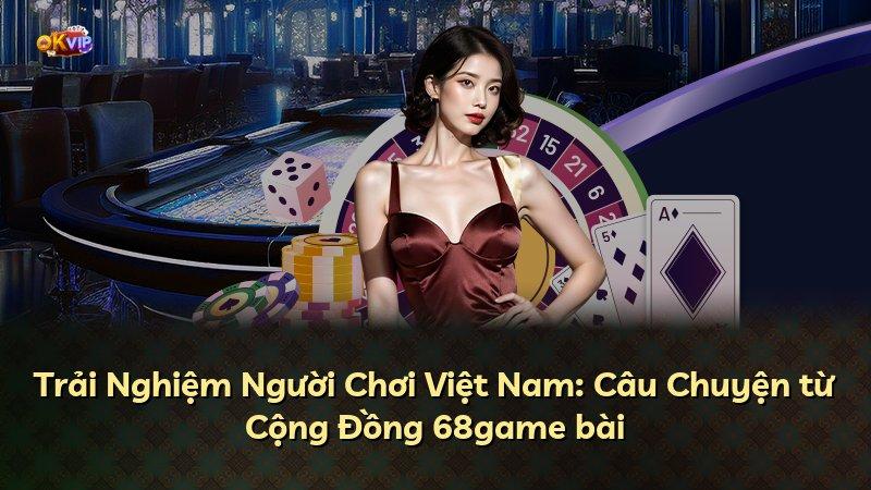 Trải Nghiệm Người Chơi Việt Nam: Câu Chuyện từ Cộng Đồng 68game bài