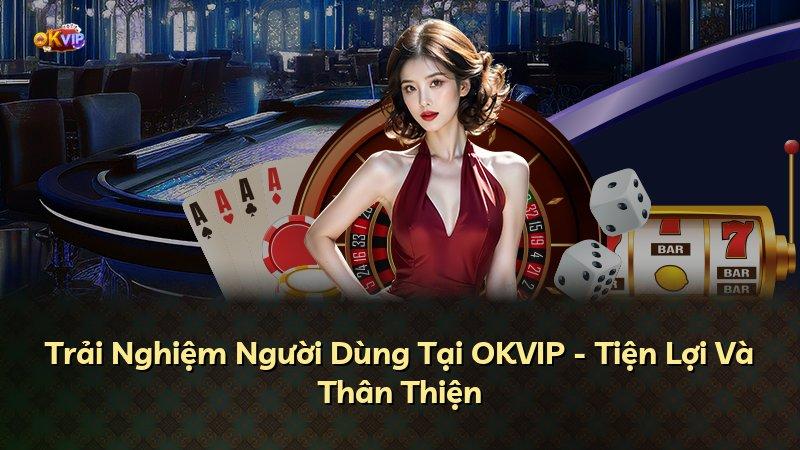 Trải Nghiệm Người Dùng Tại OKVIP - Tiện Lợi Và Thân Thiện