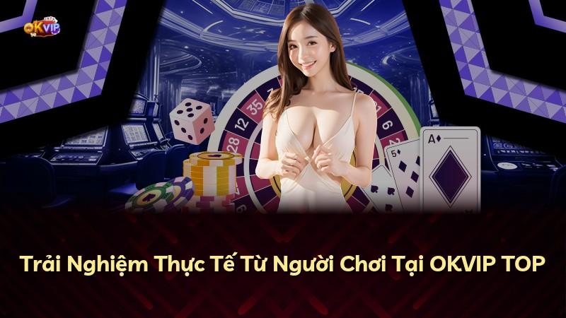 Trải Nghiệm Thực Tế Từ Người Chơi Tại OKVIP TOP